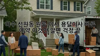 여수 선원동 원룸 이사? 용달이사 빠른 예약, 이것만 알면 걱정 끝!