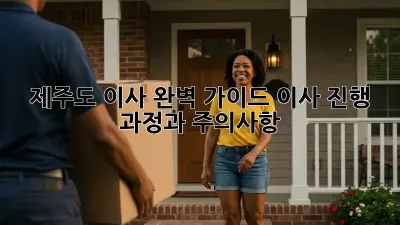 제주도 이사, 완벽 가이드: 이사 진행 과정과 주의사항